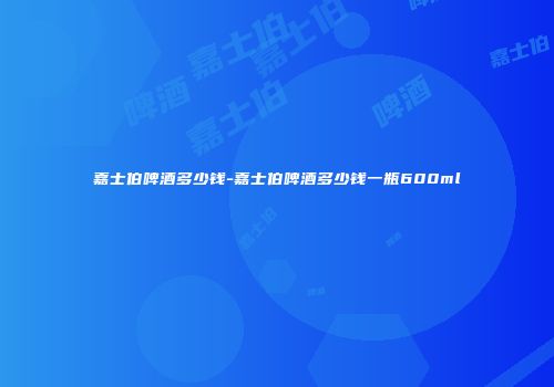嘉士伯啤酒多少钱-嘉士伯啤酒多少钱一瓶600ml