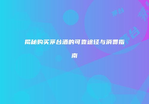 揭秘购买茅台酒的可靠途径与消费指南