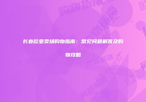 长春欧亚卖场购物指南：常见问题解答及购物攻略