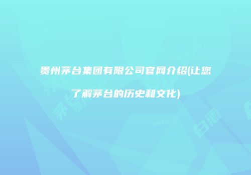 贵州茅台集团有限公司官网介绍(让您了解茅台的历史和文化)