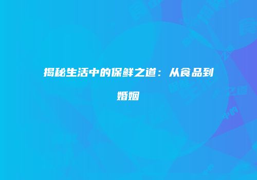 揭秘生活中的保鲜之道：从食品到婚姻