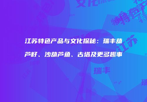 江苏特色产品与文化探秘：瑞丰葫芦籽、沙葫芦鱼、古塔及更多趣事