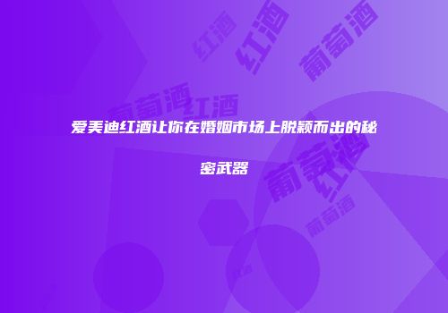 爱美迪红酒让你在婚姻市场上脱颖而出的秘密武器