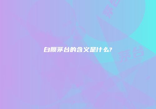 白膜茅台的含义是什么?