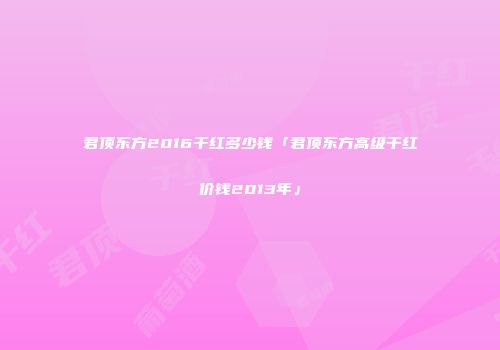 君顶东方2016干红多少钱「君顶东方高级干红价钱2013年」