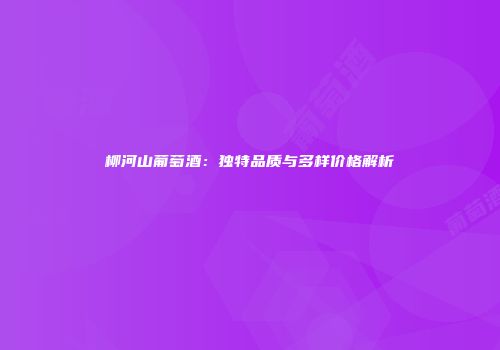 柳河山葡萄酒：独特品质与多样价格解析