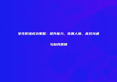 女性职场成功策略：提升能力、拓展人脉、高效沟通与自我营销
