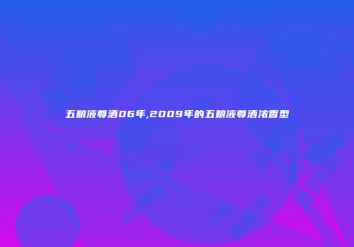 五粮液尊酒06年,2009年的五粮液尊酒浓香型