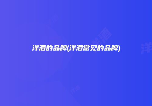 洋酒的品牌(洋酒常见的品牌)