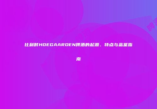 比利时HOEGAARDEN啤酒的起源、特点与品鉴指南