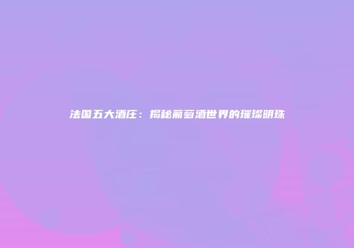 法国五大酒庄：揭秘葡萄酒世界的璀璨明珠