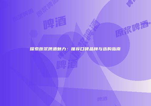探索原浆啤酒魅力：推荐口碑品牌与选购指南