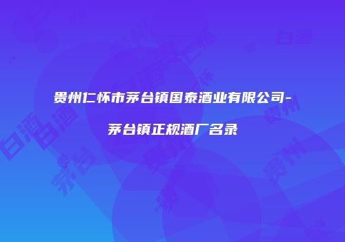 贵州仁怀市茅台镇国泰酒业有限公司-茅台镇正规酒厂名录