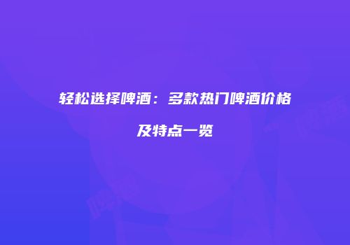 轻松选择啤酒：多款热门啤酒价格及特点一览
