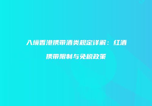 入境香港携带酒类规定详解：红酒携带限制与免税政策