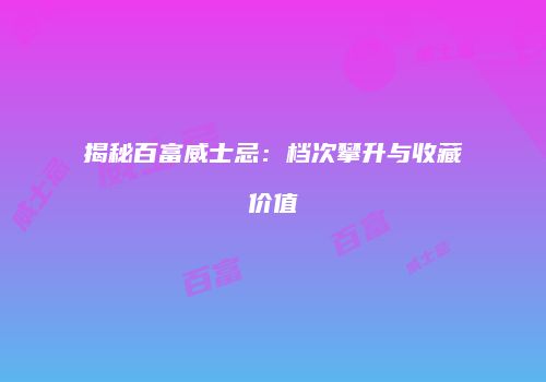 揭秘百富威士忌：档次攀升与收藏价值