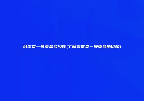 剑南春一号贡品多少钱(了解剑南春一号贡品的价格)