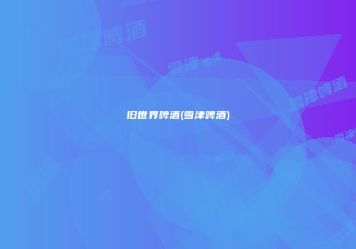 旧世界啤酒(雪津啤酒)