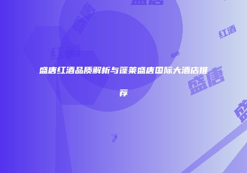 盛唐红酒品质解析与蓬莱盛唐国际大酒店推荐