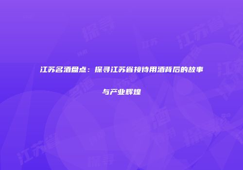 江苏名酒盘点：探寻江苏省接待用酒背后的故事与产业辉煌