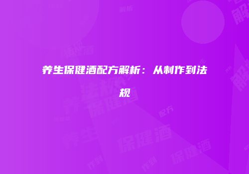 养生保健酒配方解析：从制作到法规