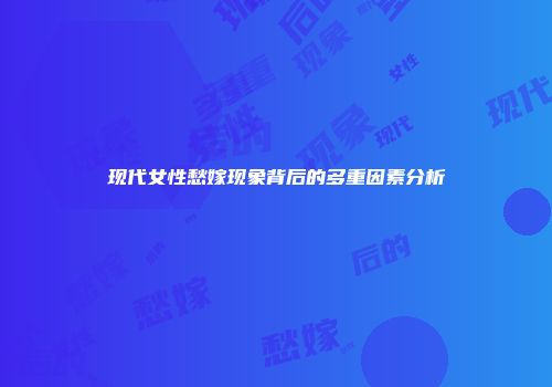 现代女性愁嫁现象背后的多重因素分析