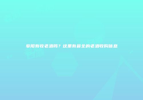 阜阳有收老酒吗？这里有最全的老酒收购信息