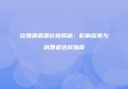 玫瑰酒露酒价格揭秘：影响因素与消费者选择指南