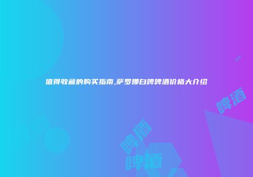 值得收藏的购买指南,萨罗娜白啤啤酒价格大介绍