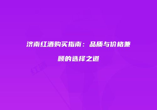 济南红酒购买指南：品质与价格兼顾的选择之道