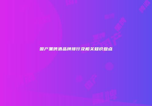 国产黑啤酒品牌排行及相关知识盘点