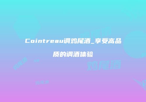 Cointreau调鸡尾酒_享受高品质的调酒体验