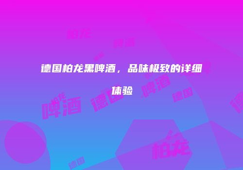 德国柏龙黑啤酒，品味极致的详细体验