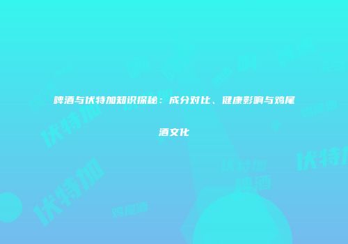 啤酒与伏特加知识探秘：成分对比、健康影响与鸡尾酒文化