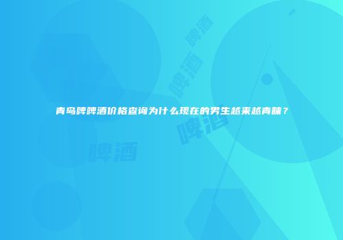 青岛啤啤酒价格查询为什么现在的男生越来越青睐？