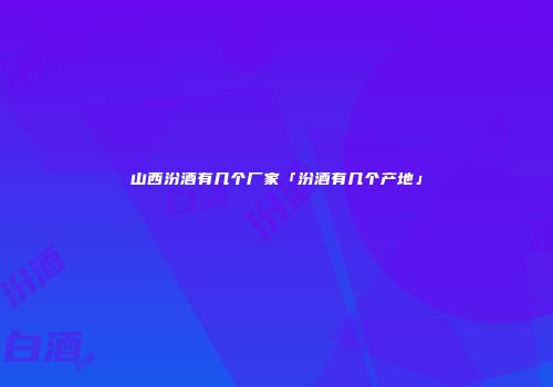 山西汾酒有几个厂家「汾酒有几个产地」