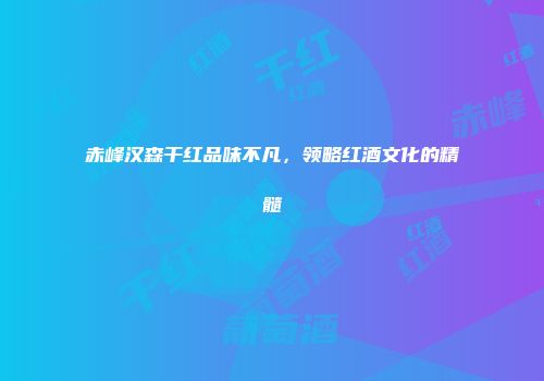 赤峰汉森干红品味不凡，领略红酒文化的精髓