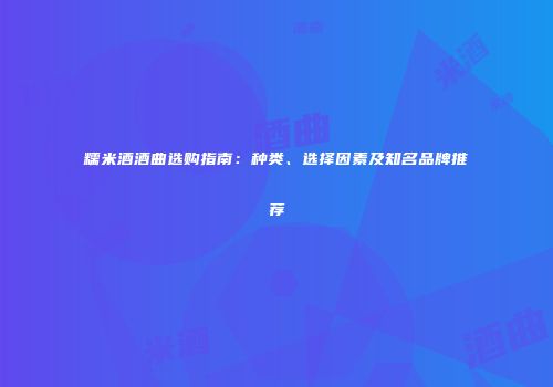 糯米酒酒曲选购指南：种类、选择因素及知名品牌推荐