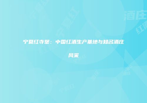 宁夏红寺堡：中国红酒生产基地与知名酒庄风采