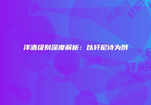 洋酒级别深度解析：以轩尼诗为例