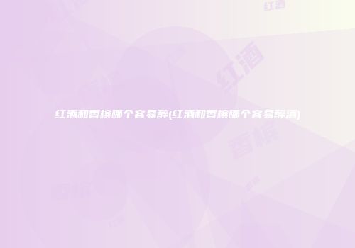红酒和香槟哪个容易醉(红酒和香槟哪个容易醉酒)