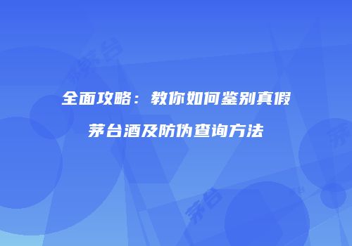 全面攻略：教你如何鉴别真假茅台酒及防伪查询方法