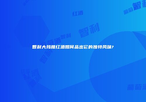 智利大玛雅红酒如何品出它的独特风味?