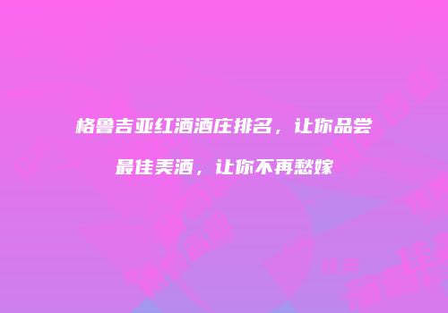 格鲁吉亚红酒酒庄排名，让你品尝最佳美酒，让你不再愁嫁