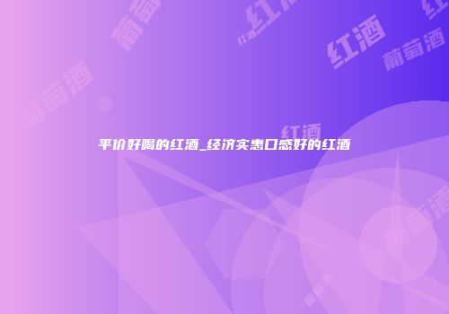 平价好喝的红酒_经济实惠口感好的红酒