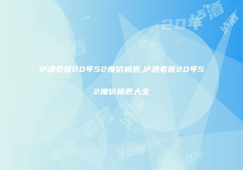 泸酒老窖20年52度价格表,泸酒老窖20年52度价格表大全