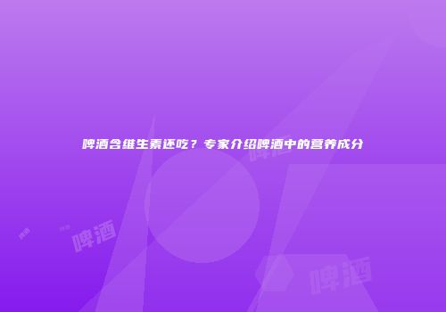 啤酒含维生素还吃？专家介绍啤酒中的营养成分