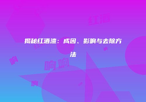 揭秘红酒渣：成因、影响与去除方法