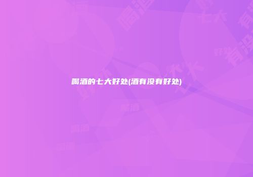 喝酒的七大好处(酒有没有好处)