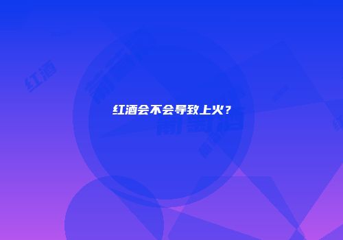 红酒会不会导致上火？